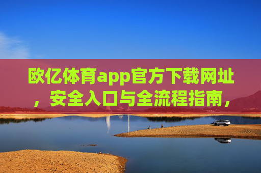 欧亿体育app官方下载网址,安全入口与全流程指南,欧亿体育app官方安全入口与全流程下载指南 欧亿体育app官方下载网址,安全入口与全流程指南,欧亿体育app官方安全入口与全流程下载指南