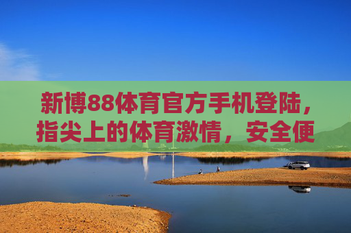 新博88体育官方手机登陆,指尖上的体育激情,安全便捷随时看,新博88体育官方手机登陆,指尖上的体育激情,安全便捷随时看 新博88体育官方手机登陆,指尖上的体育激情,安全便捷随时看,新博88体育官方手机登陆,指尖上的体育激情,安全便捷随时看
