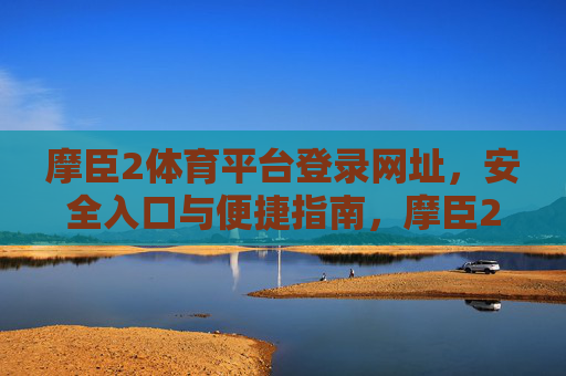 摩臣2体育平台登录网址,安全入口与便捷指南,摩臣2体育平台,安全登录网址与便捷指南 摩臣2体育平台登录网址,安全入口与便捷指南,摩臣2体育平台,安全登录网址与便捷指南