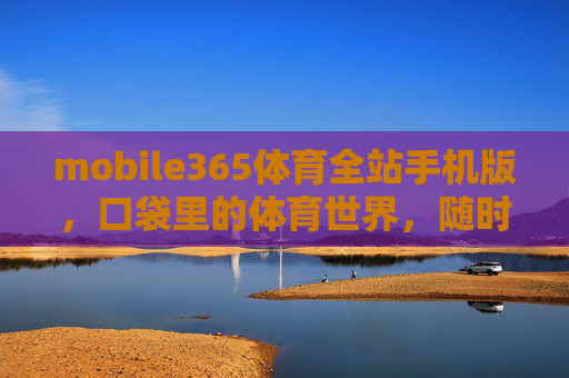 mobile365体育全站手机版，口袋里的体育世界，随时为你开赛