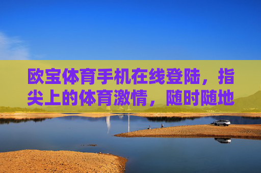 欧宝体育手机在线登陆,指尖上的体育激情,随时随地的赛场体验,欧宝体育,指尖赛场,激情随行 欧宝体育手机在线登陆,指尖上的体育激情,随时随地的赛场体验,欧宝体育,指尖赛场,激情随行