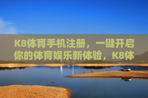 K8体育手机注册,一键开启你的体育娱乐新体验,K8体育手机注册,一键开启体育娱乐新体验 K8体育手机注册,一键开启你的体育娱乐新体验,K8体育手机注册,一键开启体育娱乐新体验