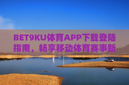 BET9KU体育APP下载登陆指南,畅享移动体育赛事新体验,BET9KU体育APP下载登陆指南,畅享移动体育赛事新体验 BET9KU体育APP下载登陆指南,畅享移动体育赛事新体验,BET9KU体育APP下载登陆指南,畅享移动体育赛事新体验
