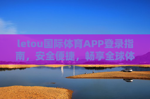 letou国际体育APP登录指南,安全便捷,畅享全球体育赛事,letou国际体育APP登录指南,安全便捷畅享全球赛事 letou国际体育APP登录指南,安全便捷,畅享全球体育赛事,letou国际体育APP登录指南,安全便捷畅享全球赛事