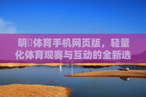 明陞体育手机网页版,轻量化体育观赛与互动的全新选择,明陞体育手机网页版,轻量化体育观赛互动新选择 明陞体育手机网页版,轻量化体育观赛与互动的全新选择,明陞体育手机网页版,轻量化体育观赛互动新选择