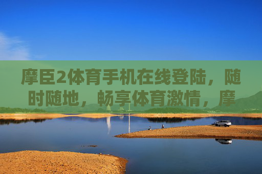 摩臣2体育手机在线登陆,随时随地,畅享体育激情,摩臣2体育手机在线登陆,随时随地畅享体育激情 摩臣2体育手机在线登陆,随时随地,畅享体育激情,摩臣2体育手机在线登陆,随时随地畅享体育激情