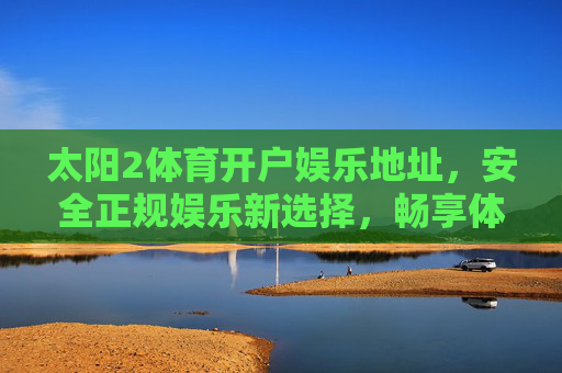 太阳2体育开户娱乐地址,安全正规娱乐新选择,畅享体育赛事激情 太阳2体育开户娱乐地址,安全正规娱乐新选择,畅享体育赛事激情
