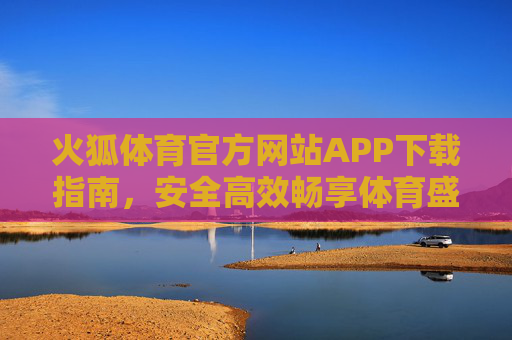 火狐体育官方网站APP下载指南,安全高效畅享体育盛宴 火狐体育官方网站APP下载指南,安全高效畅享体育盛宴