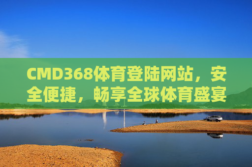 CMD368体育登陆网站,安全便捷,畅享全球体育盛宴,CMD368体育登陆网站,安全便捷,畅享全球体育盛宴 CMD368体育登陆网站,安全便捷,畅享全球体育盛宴,CMD368体育登陆网站,安全便捷,畅享全球体育盛宴