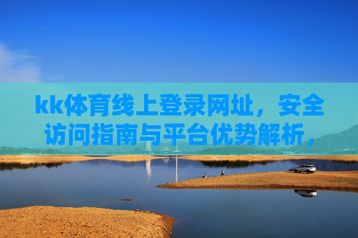 kk体育线上登录网址,安全访问指南与平台优势解析,kk体育线上登录网址,安全访问指南与平台优势解析 kk体育线上登录网址,安全访问指南与平台优势解析,kk体育线上登录网址,安全访问指南与平台优势解析
