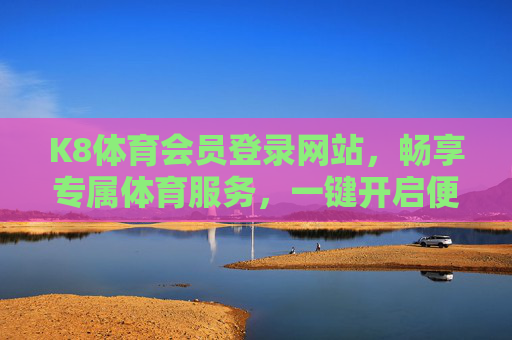 K8体育会员登录网站,畅享专属体育服务,一键开启便捷体验,K8体育会员登录,专属便捷服务一键开启 K8体育会员登录网站,畅享专属体育服务,一键开启便捷体验,K8体育会员登录,专属便捷服务一键开启