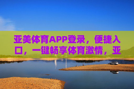 亚美体育APP登录,便捷入口,一键畅享体育激情,亚美体育APP,一键登录,畅享体育激情 亚美体育APP登录,便捷入口,一键畅享体育激情,亚美体育APP,一键登录,畅享体育激情