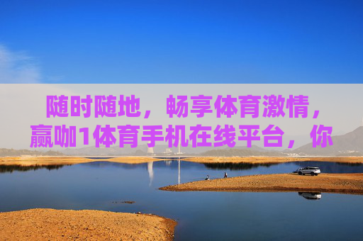 随时随地,畅享体育激情,赢咖1体育手机在线平台,你的随身赛事中心,赢咖1体育,随身赛事中心,随时随地畅享体育激情 随时随地,畅享体育激情,赢咖1体育手机在线平台,你的随身赛事中心,赢咖1体育,随身赛事中心,随时随地畅享体育激情