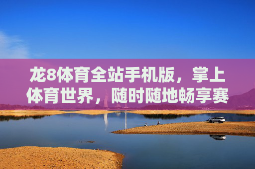 龙8体育全站手机版,掌上体育世界,随时随地畅享赛事激情,龙8体育手机版,掌上随时畅享赛事激情 龙8体育全站手机版,掌上体育世界,随时随地畅享赛事激情,龙8体育手机版,掌上随时畅享赛事激情