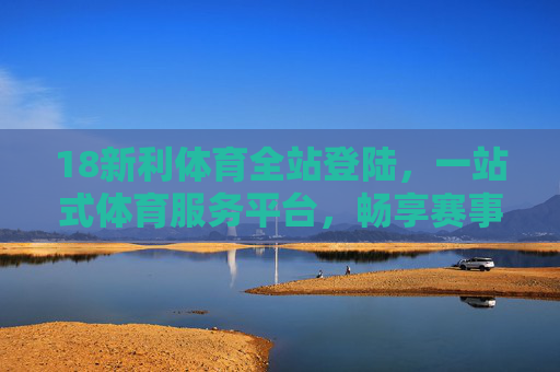 18新利体育全站登陆,一站式体育服务平台,畅享赛事激情与便捷体验,18新利体育,一站式畅享赛事激情与便捷体验 18新利体育全站登陆,一站式体育服务平台,畅享赛事激情与便捷体验,18新利体育,一站式畅享赛事激情与便捷体验