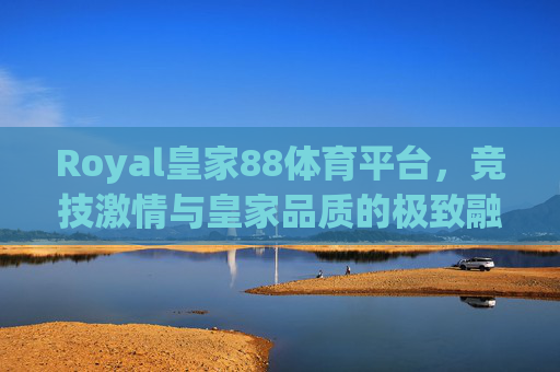 Royal皇家88体育平台,竞技激情与皇家品质的极致融合,Royal皇家88体育平台,竞技激情与皇家品质的极致融合 Royal皇家88体育平台,竞技激情与皇家品质的极致融合,Royal皇家88体育平台,竞技激情与皇家品质的极致融合