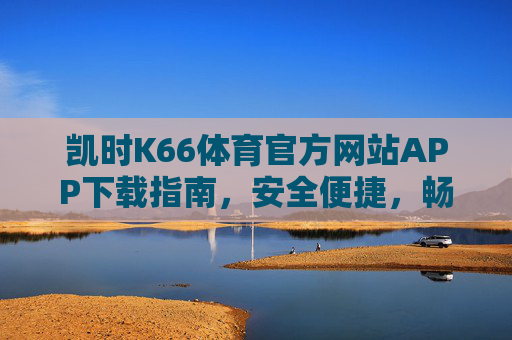 凯时K66体育官方网站APP下载指南,安全便捷,畅享体育赛事盛宴,凯时K66体育APP下载指南,安全便捷,畅享赛事盛宴 凯时K66体育官方网站APP下载指南,安全便捷,畅享体育赛事盛宴,凯时K66体育APP下载指南,安全便捷,畅享赛事盛宴