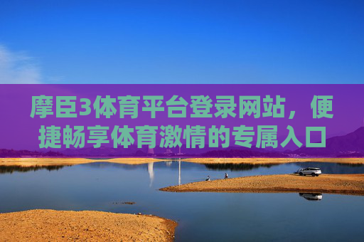 摩臣3体育平台登录网站,便捷畅享体育激情的专属入口,摩臣3体育平台登录入口,便捷畅享体育激情 摩臣3体育平台登录网站,便捷畅享体育激情的专属入口,摩臣3体育平台登录入口,便捷畅享体育激情