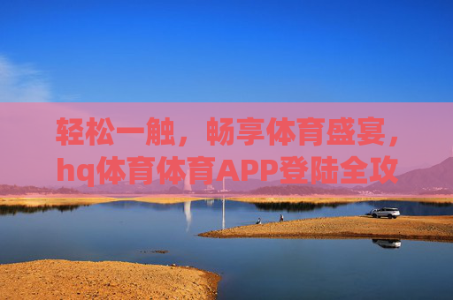 轻松一触,畅享体育盛宴,hq体育体育APP登陆全攻略,轻松畅享体育盛宴,hq体育APP登陆全攻略 轻松一触,畅享体育盛宴,hq体育体育APP登陆全攻略,轻松畅享体育盛宴,hq体育APP登陆全攻略