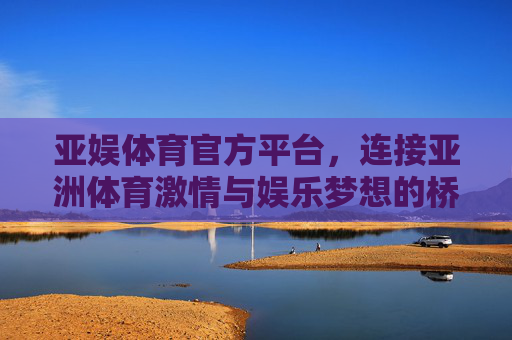 亚娱体育官方平台,连接亚洲体育激情与娱乐梦想的桥梁,亚娱体育官方平台,亚洲体育激情与娱乐梦想的桥梁 亚娱体育官方平台,连接亚洲体育激情与娱乐梦想的桥梁,亚娱体育官方平台,亚洲体育激情与娱乐梦想的桥梁