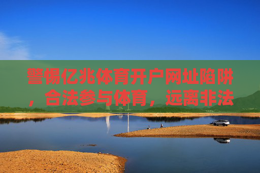 警惕亿兆体育开户网址陷阱,合法参与体育,远离非法风险,警惕亿兆体育开户网址陷阱,合法参与体育远离非法风险 警惕亿兆体育开户网址陷阱,合法参与体育,远离非法风险,警惕亿兆体育开户网址陷阱,合法参与体育远离非法风险