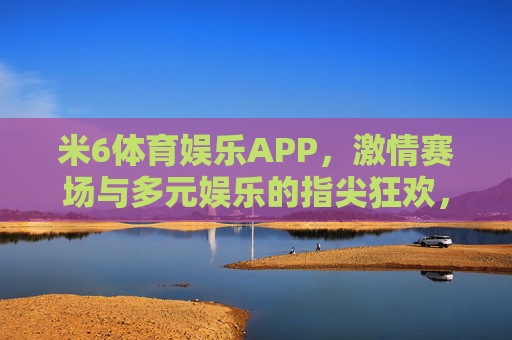 米6体育娱乐APP,激情赛场与多元娱乐的指尖狂欢,米6体育娱乐APP,激情赛场与多元娱乐的指尖狂欢 米6体育娱乐APP,激情赛场与多元娱乐的指尖狂欢,米6体育娱乐APP,激情赛场与多元娱乐的指尖狂欢