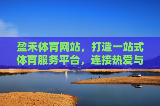 盈禾体育网站,打造一站式体育服务平台,连接热爱与赛场,盈禾体育,一站式连接热爱与赛场 盈禾体育网站,打造一站式体育服务平台,连接热爱与赛场,盈禾体育,一站式连接热爱与赛场