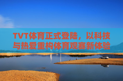TVT体育正式登陆,以科技与热爱重构体育观赛新体验,TVT体育以科技与热爱重构观赛新体验 TVT体育正式登陆,以科技与热爱重构体育观赛新体验,TVT体育以科技与热爱重构观赛新体验