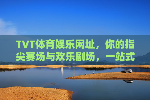 TVT体育娱乐网址，你的指尖赛场与欢乐剧场，一站式解锁体育激情与娱乐盛宴，TVT，指尖赛场与欢乐剧场，一站式体育娱乐盛宴