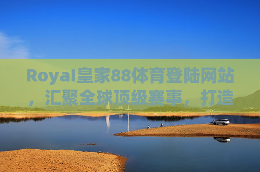RoyaI皇家88体育登陆网站,汇聚全球顶级赛事,打造极致体育娱乐体验,RoyaI皇家88体育,汇聚全球顶级赛事,打造极致体育娱乐体验 RoyaI皇家88体育登陆网站,汇聚全球顶级赛事,打造极致体育娱乐体验,RoyaI皇家88体育,汇聚全球顶级赛事,打造极致体育娱乐体验