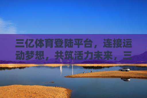 三亿体育登陆平台,连接运动梦想,共筑活力未来,三亿体育平台,连接梦想,共筑活力未来 三亿体育登陆平台,连接运动梦想,共筑活力未来,三亿体育平台,连接梦想,共筑活力未来