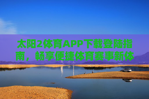太阳2体育APP下载登陆指南,畅享便捷体育赛事新体验,太阳2体育APP下载登陆指南,畅享便捷体育赛事新体验 太阳2体育APP下载登陆指南,畅享便捷体育赛事新体验,太阳2体育APP下载登陆指南,畅享便捷体育赛事新体验