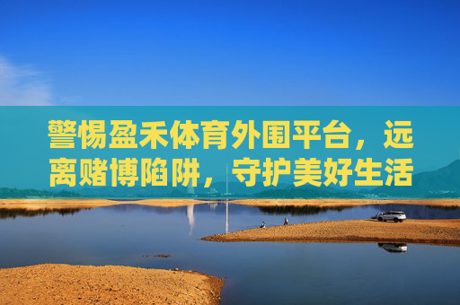 警惕盈禾体育外围平台,远离赌博陷阱,守护美好生活,警惕盈禾体育外围平台,远离赌博陷阱守护美好生活 警惕盈禾体育外围平台,远离赌博陷阱,守护美好生活,警惕盈禾体育外围平台,远离赌博陷阱守护美好生活