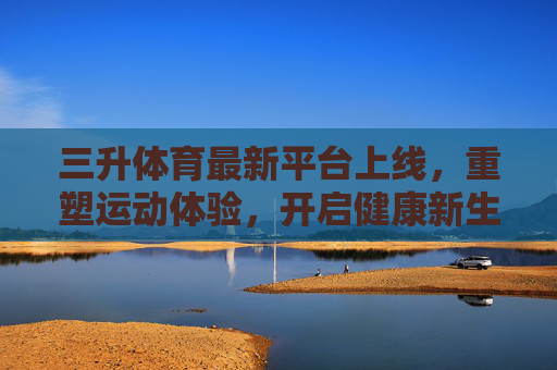 三升体育最新平台上线,重塑运动体验,开启健康新生活,三升体育新平台上线,重塑运动体验,开启健康新生活 三升体育最新平台上线,重塑运动体验,开启健康新生活,三升体育新平台上线,重塑运动体验,开启健康新生活
