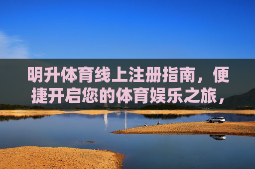 明升体育线上注册指南,便捷开启您的体育娱乐之旅,明升体育线上注册指南,便捷开启体育娱乐之旅 明升体育线上注册指南,便捷开启您的体育娱乐之旅,明升体育线上注册指南,便捷开启体育娱乐之旅