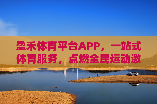 盈禾体育平台APP，一站式体育服务，点燃全民运动激情，盈禾体育APP，一站式服务点燃全民运动激情