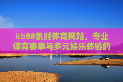 kb88凯时体育网站，专业体育赛事与多元娱乐体验的融合平台，kb88凯时体育，专业赛事与多元娱乐的融合平台
