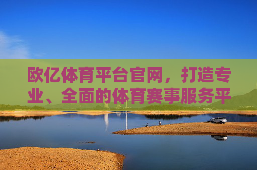 欧亿体育平台官网,打造专业、全面的体育赛事服务平台,欧亿体育平台官网,专业全面的体育赛事服务平台 欧亿体育平台官网,打造专业、全面的体育赛事服务平台,欧亿体育平台官网,专业全面的体育赛事服务平台