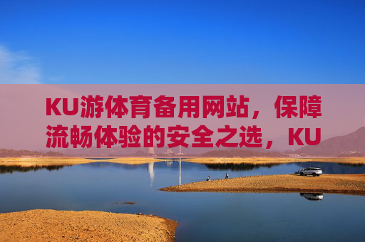 KU游体育备用网站,保障流畅体验的安全之选,KU游体育备用网站,安全流畅之选 KU游体育备用网站,保障流畅体验的安全之选,KU游体育备用网站,安全流畅之选