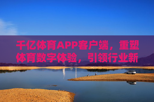 千亿体育APP客户端,重塑体育数字体验,引领行业新生态,千亿体育APP客户端重塑数字体验,引领行业新生态 千亿体育APP客户端,重塑体育数字体验,引领行业新生态,千亿体育APP客户端重塑数字体验,引领行业新生态