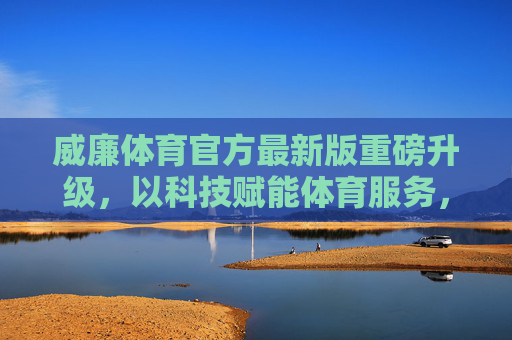 威廉体育官方最新版重磅升级,以科技赋能体育服务,重塑用户体验新高度,威廉体育官方最新版升级,科技赋能重塑体育服务体验新高度 威廉体育官方最新版重磅升级,以科技赋能体育服务,重塑用户体验新高度,威廉体育官方最新版升级,科技赋能重塑体育服务体验新高度