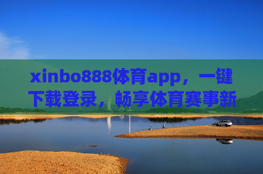 xinbo888体育app,一键下载登录,畅享体育赛事新体验,xinbo888体育app,一键下载登录,畅享体育赛事新体验 xinbo888体育app,一键下载登录,畅享体育赛事新体验,xinbo888体育app,一键下载登录,畅享体育赛事新体验
