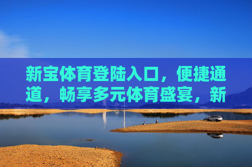 新宝体育登陆入口,便捷通道,畅享多元体育盛宴,新宝体育便捷入口,畅享多元体育盛宴 新宝体育登陆入口,便捷通道,畅享多元体育盛宴,新宝体育便捷入口,畅享多元体育盛宴