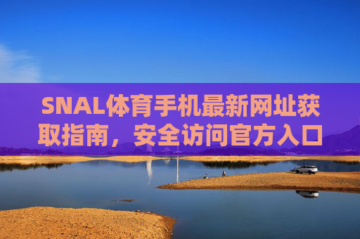 SNAL体育手机最新网址获取指南,安全访问官方入口全解析,SNAL体育手机最新网址获取与安全访问官方入口指南 SNAL体育手机最新网址获取指南,安全访问官方入口全解析,SNAL体育手机最新网址获取与安全访问官方入口指南