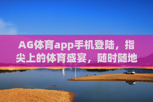 AG体育app手机登陆，指尖上的体育盛宴，随时随地燃情赛场，指尖AG体育，随时随地燃情赛场
