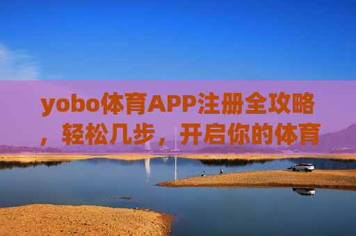 yobo体育APP注册全攻略,轻松几步,开启你的体育赛事之旅,yobo体育APP注册全攻略,轻松开启体育赛事之旅 yobo体育APP注册全攻略,轻松几步,开启你的体育赛事之旅,yobo体育APP注册全攻略,轻松开启体育赛事之旅