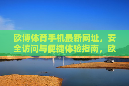 欧博体育手机最新网址,安全访问与便捷体验指南,欧博体育手机最新网址,安全访问与便捷体验指南 欧博体育手机最新网址,安全访问与便捷体验指南,欧博体育手机最新网址,安全访问与便捷体验指南