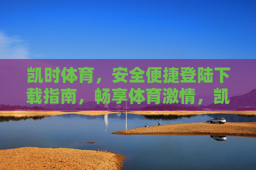 凯时体育,安全便捷登陆下载指南,畅享体育激情,凯时体育安全便捷登陆下载指南,畅享体育激情 凯时体育,安全便捷登陆下载指南,畅享体育激情,凯时体育安全便捷登陆下载指南,畅享体育激情