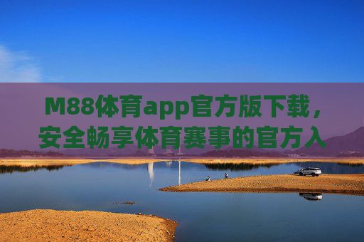 M88体育app官方版下载，安全畅享体育赛事的官方入口，M88体育app官方入口，安全下载，畅享体育赛事