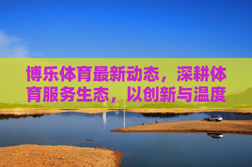 博乐体育最新动态,深耕体育服务生态,以创新与温度激活全民健康活力,博乐体育深耕服务生态 以创新温度激活全民健康活力 博乐体育最新动态,深耕体育服务生态,以创新与温度激活全民健康活力,博乐体育深耕服务生态 以创新温度激活全民健康活力